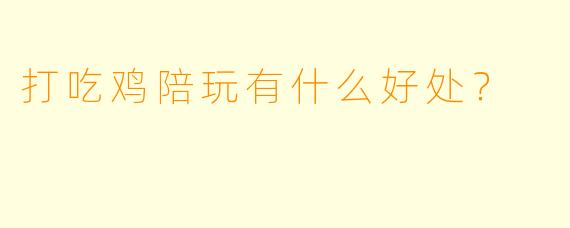 打吃鸡陪玩有什么好处？