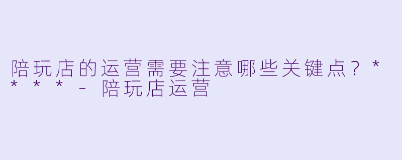 陪玩店的运营需要注意哪些关键点?****