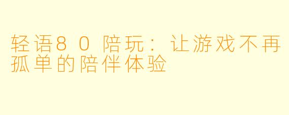 轻语80陪玩：让游戏不再孤单的陪伴体验