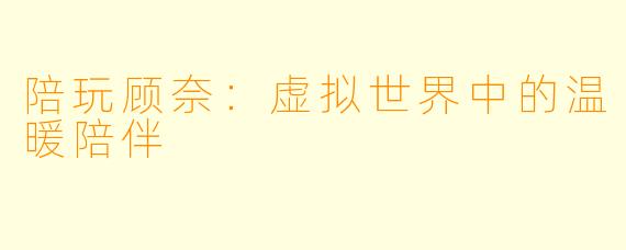 陪玩顾奈：虚拟世界中的温暖陪伴