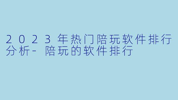 2023年热门陪玩软件排行分析