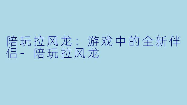 陪玩拉风龙：游戏中的全新伴侣-陪玩拉风龙