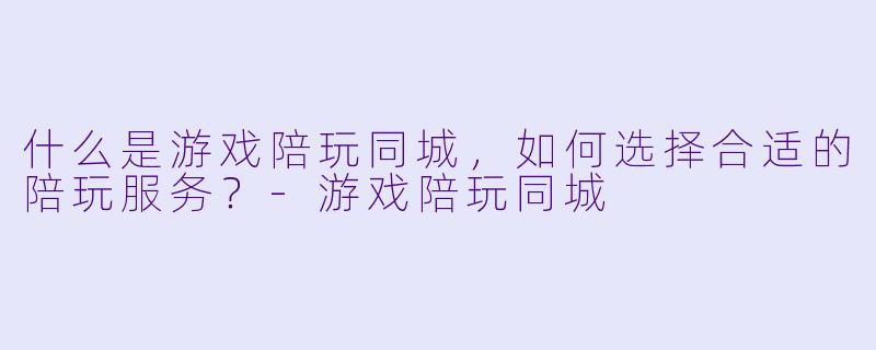 什么是游戏陪玩同城,如何选择合适的陪玩服务?