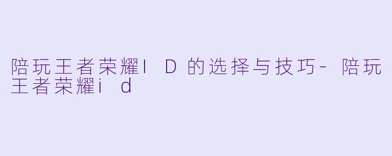 陪玩王者荣耀ID的选择与技巧-陪玩王者荣耀id