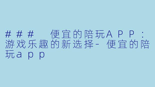 ### 便宜的陪玩APP：游戏乐趣的新选择-便宜的陪玩app