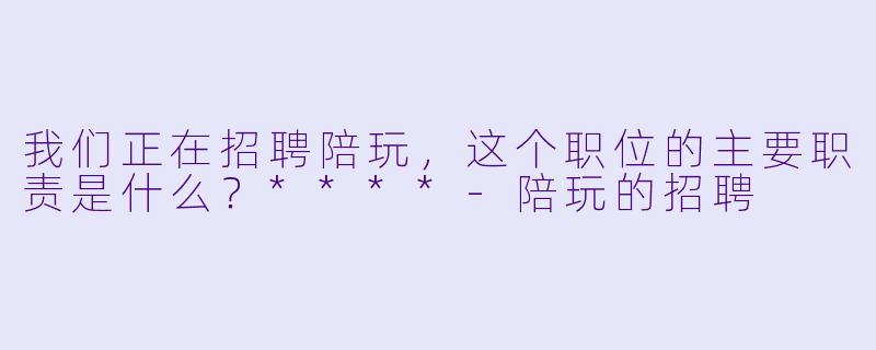 我们正在招聘陪玩，这个职位的主要职责是什么？****-陪玩的招聘