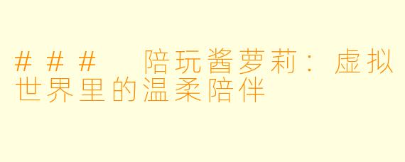 ### 陪玩酱萝莉：虚拟世界里的温柔陪伴