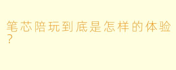 笔芯陪玩到底是怎样的体验?