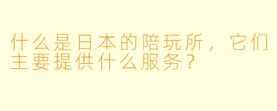 什么是日本的陪玩所,它们主要提供什么服务?