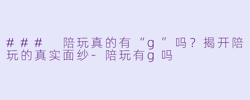 ### 陪玩真的有“g”吗？揭开陪玩的真实面纱-陪玩有g吗