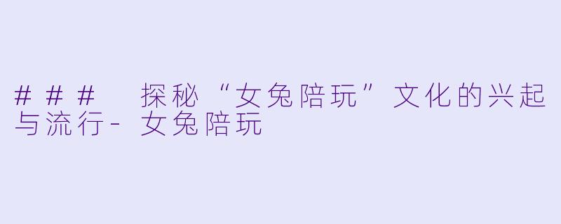 ### 探秘“女兔陪玩”文化的兴起与流行-女兔陪玩