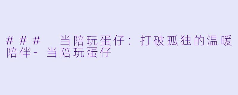 ### 当陪玩蛋仔：打破孤独的温暖陪伴-当陪玩蛋仔