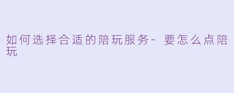 如何选择合适的陪玩服务