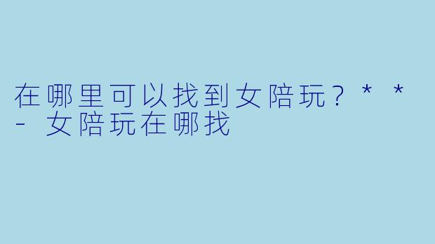 在哪里可以找到女陪玩？**-女陪玩在哪找