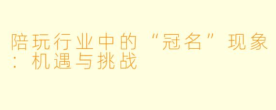 陪玩行业中的“冠名”现象：机遇与挑战