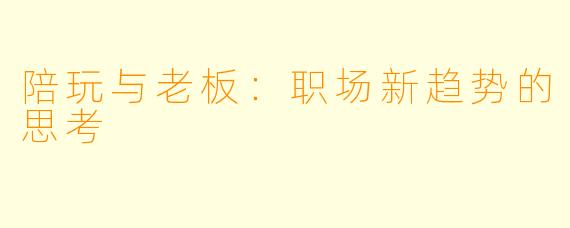 陪玩与老板：职场新趋势的思考