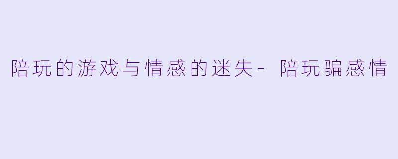 陪玩的游戏与情感的迷失-陪玩骗感情