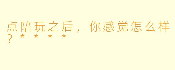 点陪玩之后，你感觉怎么样？****