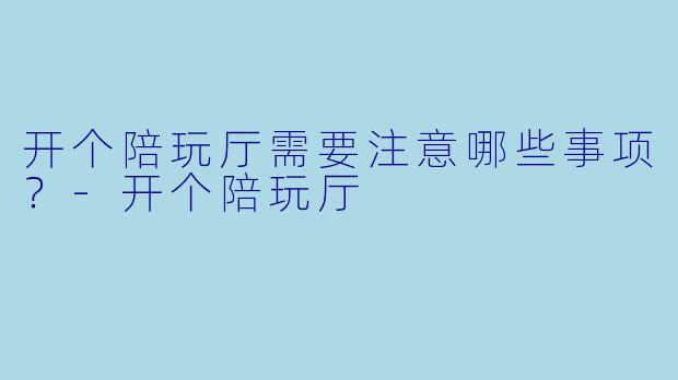 开个陪玩厅需要注意哪些事项？