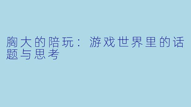 胸大的陪玩：游戏世界里的话题与思考