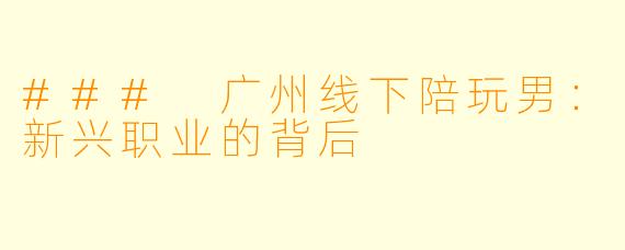 ### 广州线下陪玩男：新兴职业的背后