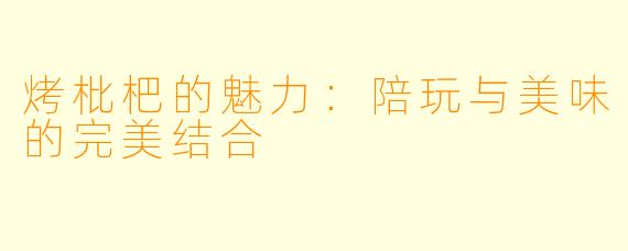 烤枇杷的魅力：陪玩与美味的完美结合