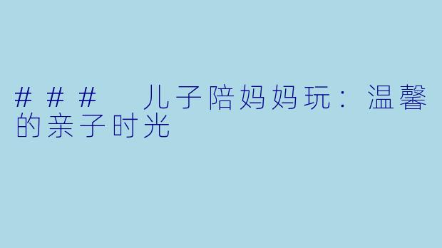 ### 儿子陪妈妈玩:温馨的亲子时光