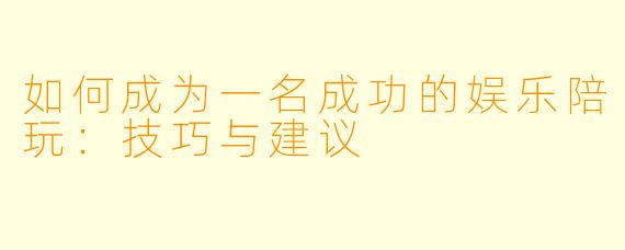 如何成为一名成功的娱乐陪玩：技巧与建议
