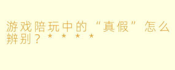 游戏陪玩中的“真假”怎么辨别?****