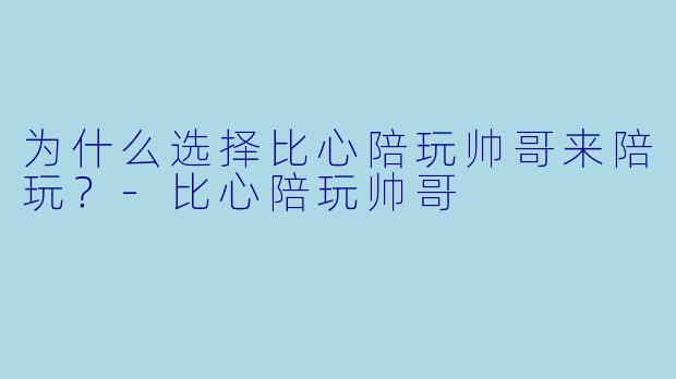 为什么选择比心陪玩帅哥来陪玩？
