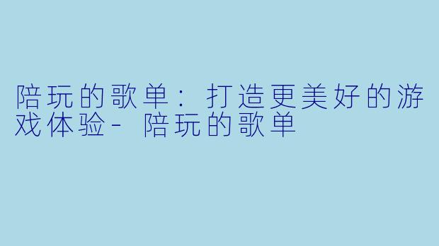 陪玩的歌单：打造更美好的游戏体验-陪玩的歌单