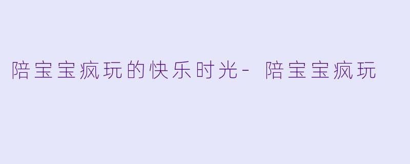 陪宝宝疯玩的快乐时光-陪宝宝疯玩