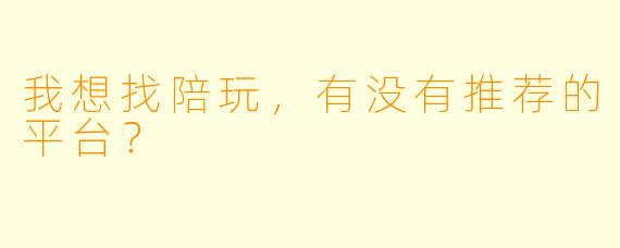 我想找陪玩，有没有推荐的平台？