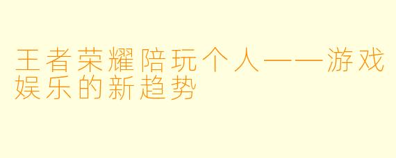 王者荣耀陪玩个人——游戏娱乐的新趋势