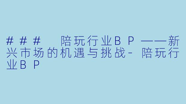 ### 陪玩行业BP——新兴市场的机遇与挑战