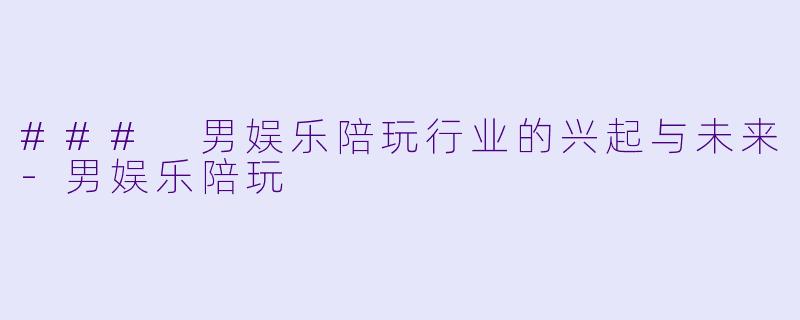 ### 男娱乐陪玩行业的兴起与未来-男娱乐陪玩