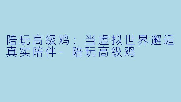 陪玩高级鸡:当虚拟世界邂逅真实陪伴