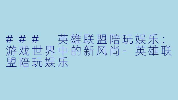 ### 英雄联盟陪玩娱乐：游戏世界中的新风尚-英雄联盟陪玩娱乐