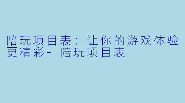 陪玩项目表：让你的游戏体验更精彩-陪玩项目表