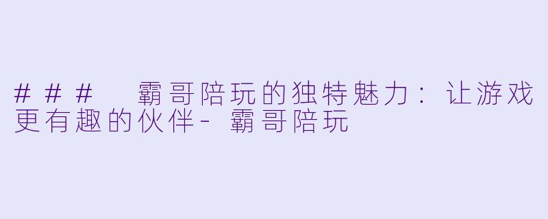 ### 霸哥陪玩的独特魅力:让游戏更有趣的伙伴