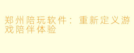 郑州陪玩软件：重新定义游戏陪伴体验