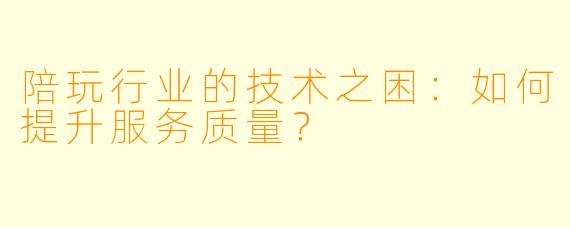 陪玩行业的技术之困:如何提升服务质量?