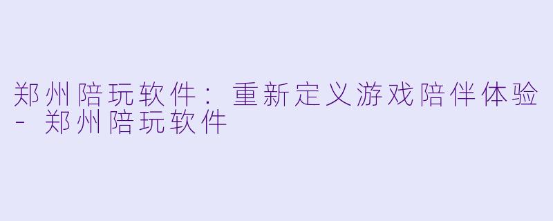 郑州陪玩软件:重新定义游戏陪伴体验