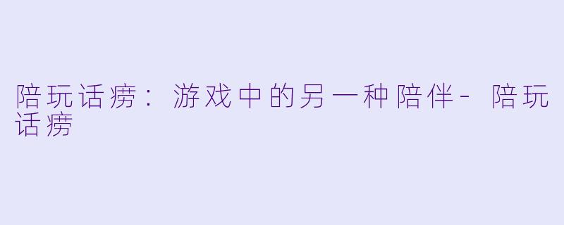 陪玩话痨：游戏中的另一种陪伴-陪玩话痨