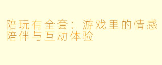 陪玩有全套：游戏里的情感陪伴与互动体验