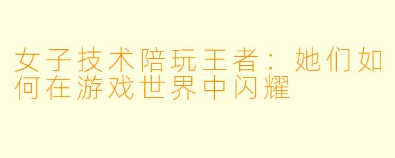 女子技术陪玩王者：她们如何在游戏世界中闪耀
