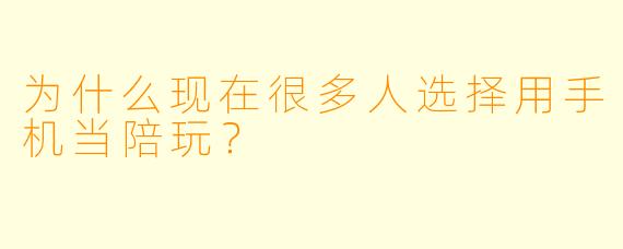 为什么现在很多人选择用手机当陪玩？  
