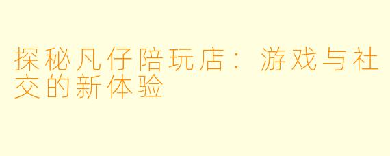 探秘凡仔陪玩店:游戏与社交的新体验