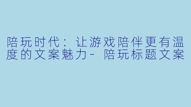陪玩时代：让游戏陪伴更有温度的文案魅力-陪玩标题文案