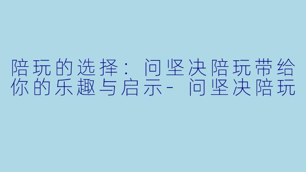 陪玩的选择：问坚决陪玩带给你的乐趣与启示-问坚决陪玩